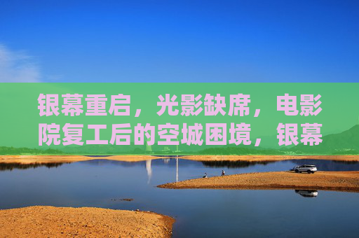 银幕重启,光影缺席,电影院复工后的空城困境,银幕重启,空城困境,电影院复工后的冷场之困 银幕重启,光影缺席,电影院复工后的空城困境,银幕重启,空城困境,电影院复工后的冷场之困