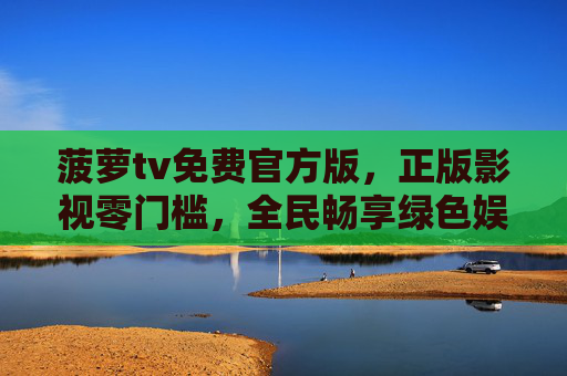 菠萝tv免费官方版，正版影视零门槛，全民畅享绿色娱乐新生态，菠萝TV免费官方版，正版影视零门槛，全民畅享绿色娱乐新生态