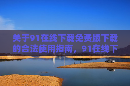 关于91在线下载免费版下载的合法使用指南,91在线下载免费版合法使用指南 关于91在线下载免费版下载的合法使用指南,91在线下载免费版合法使用指南