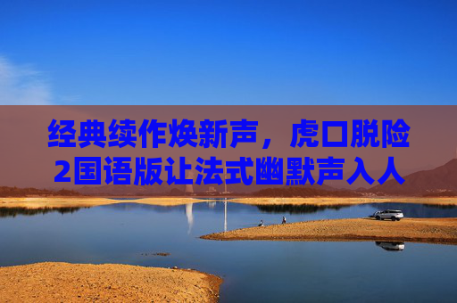 经典续作焕新声，虎口脱险2国语版让法式幽默声入人心，虎口脱险2国语版，经典续作焕新声，法式幽默声入人心