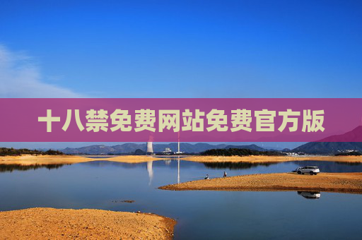 十八禁免费网站免费官方版 十八禁免费网站免费官方版