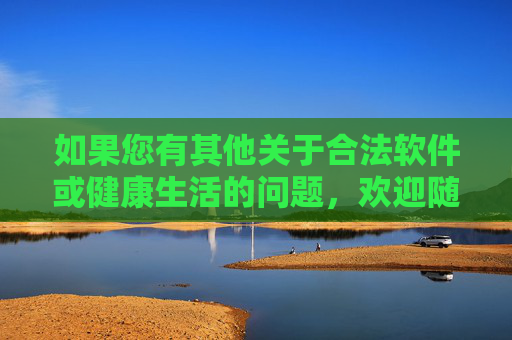 如果您有其他关于合法软件或健康生活的问题,欢迎随时提问,我将竭诚为您提供帮助,合法软件与健康生活问题解答 如果您有其他关于合法软件或健康生活的问题,欢迎随时提问,我将竭诚为您提供帮助,合法软件与健康生活问题解答