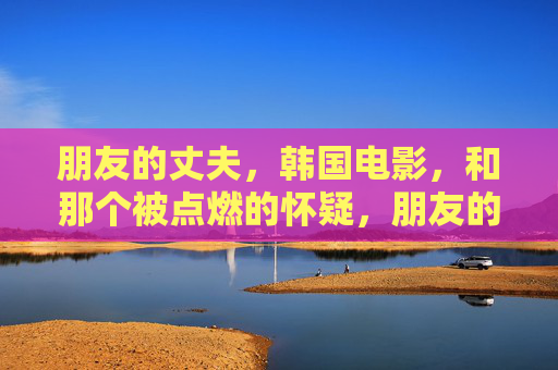 朋友的丈夫,韩国电影,和那个被点燃的怀疑,朋友的丈夫,被点燃的怀疑 朋友的丈夫,韩国电影,和那个被点燃的怀疑,朋友的丈夫,被点燃的怀疑