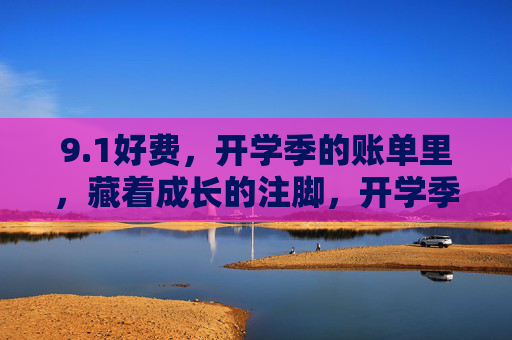 9.1好费，开学季的账单里，藏着成长的注脚，开学季账单，成长的注脚
