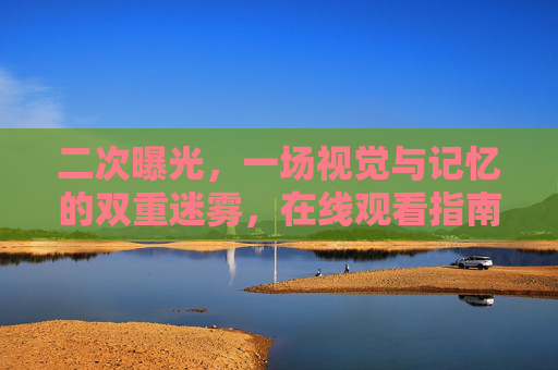 二次曝光,一场视觉与记忆的双重迷雾,在线观看指南,二次曝光,视觉与记忆的双重迷雾在线观看指南 二次曝光,一场视觉与记忆的双重迷雾,在线观看指南,二次曝光,视觉与记忆的双重迷雾在线观看指南