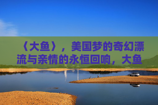 〈大鱼〉，美国梦的奇幻漂流与亲情的永恒回响，大鱼，美国梦奇幻漂流与亲情永恒回响