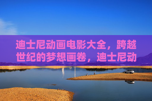 迪士尼动画电影大全，跨越世纪的梦想画卷，迪士尼动画梦想画卷，跨越世纪的经典大全