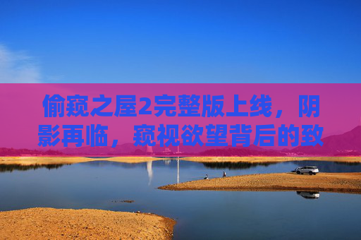 偷窥之屋2完整版上线，阴影再临，窥视欲望背后的致命陷阱，偷窥之屋2，阴影再临，窥视欲望背后的致命陷阱