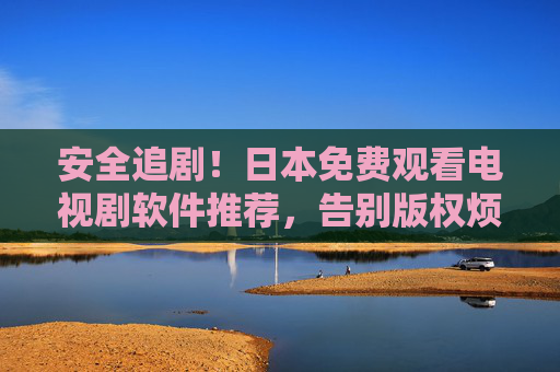 安全追剧！日本免费观看电视剧软件推荐，告别版权烦恼与安全隐患，安全追剧！日本免费电视剧软件推荐，告别版权烦恼与隐患