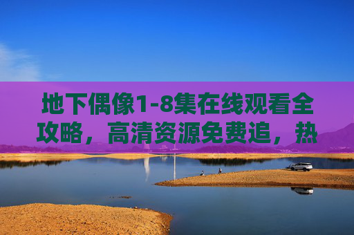 地下偶像1-8集在线观看全攻略,高清资源免费追,热血少女的逆风成长史! 地下偶像1-8集在线观看全攻略,高清资源免费追,热血少女的逆风成长史!