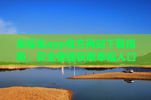 幸福宝app官方网站下载指南，安全便捷获取幸福入口，幸福宝app官方下载指南，安全便捷获取幸福入口