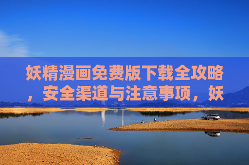 妖精漫画免费版下载全攻略，安全渠道与注意事项，妖精漫画免费版下载全攻略，安全渠道与注意事项