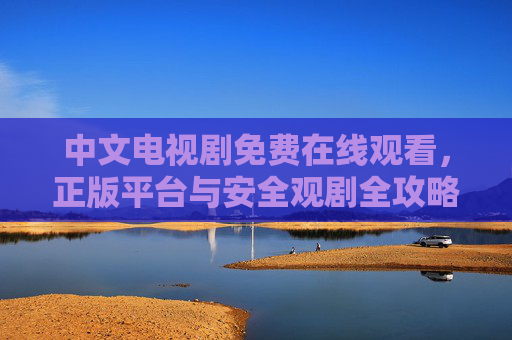 中文电视剧免费在线观看，正版平台与安全观剧全攻略，中文电视剧免费观看，正版平台与安全观剧全攻略