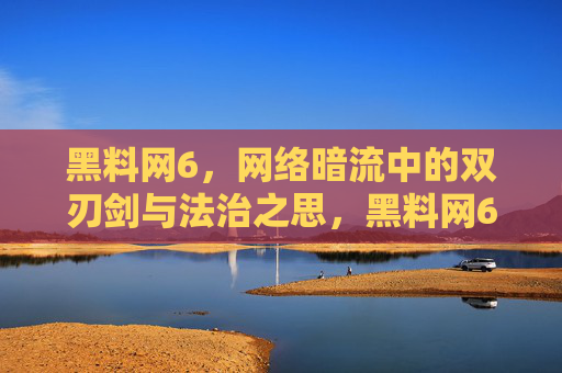 黑料网6,网络暗流中的双刃剑与法治之思,黑料网6,网络暗流中的双刃剑与法治之思 黑料网6,网络暗流中的双刃剑与法治之思,黑料网6,网络暗流中的双刃剑与法治之思