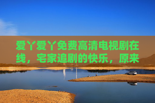 爱丫爱丫免费高清电视剧在线，宅家追剧的快乐，原来可以这么简单，爱丫爱丫免费高清宅家追剧，快乐就是这么简单