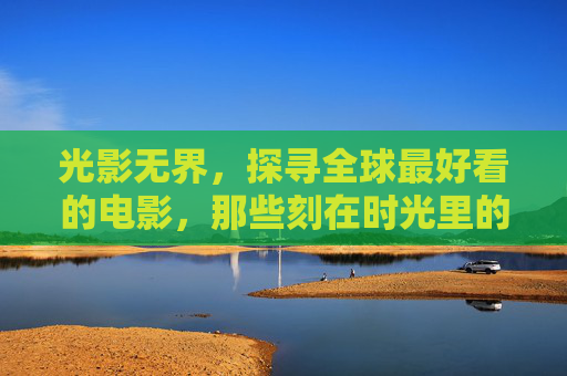 光影无界，探寻全球最好看的电影，那些刻在时光里的不朽经典，光影无界，时光里的全球电影不朽经典
