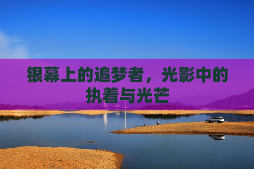 银幕上的追梦者,光影中的执着与光芒 银幕上的追梦者,光影中的执着与光芒
