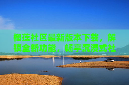 榴莲社区最新版本下载,解锁全新功能,畅享沉浸式社区体验,榴莲社区最新版下载,解锁全新功能,畅享沉浸式体验 榴莲社区最新版本下载,解锁全新功能,畅享沉浸式社区体验,榴莲社区最新版下载,解锁全新功能,畅享沉浸式体验