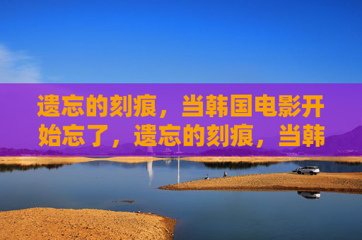 遗忘的刻痕,当韩国电影开始忘了,遗忘的刻痕,当韩国电影开始遗忘 遗忘的刻痕,当韩国电影开始忘了,遗忘的刻痕,当韩国电影开始遗忘