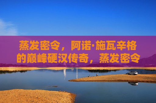 蒸发密令,阿诺·施瓦辛格的巅峰硬汉传奇,蒸发密令,阿诺·施瓦辛格的巅峰硬汉传奇 蒸发密令,阿诺·施瓦辛格的巅峰硬汉传奇,蒸发密令,阿诺·施瓦辛格的巅峰硬汉传奇