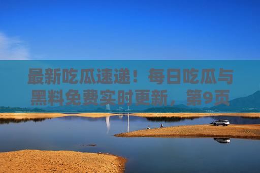 最新吃瓜速递!每日吃瓜与黑料免费实时更新,第9页新鲜瓜果等你来挖,最新吃瓜速递,免费实时更新,第9页新鲜瓜果等你挖 最新吃瓜速递!每日吃瓜与黑料免费实时更新,第9页新鲜瓜果等你来挖,最新吃瓜速递,免费实时更新,第9页新鲜瓜果等你挖