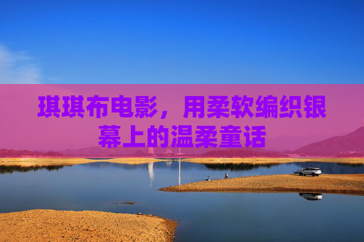 琪琪布电影，用柔软编织银幕上的温柔童话