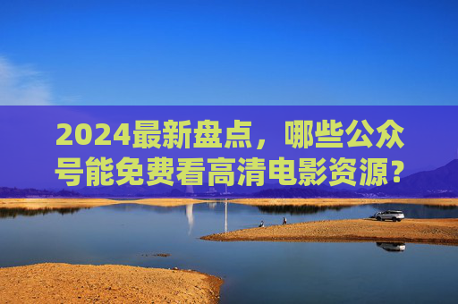 2024最新盘点,哪些公众号能免费看高清电影资源?附安全使用指南,2024最新,免费看高清电影的公众号附安全指南 2024最新盘点,哪些公众号能免费看高清电影资源?附安全使用指南,2024最新,免费看高清电影的公众号附安全指南