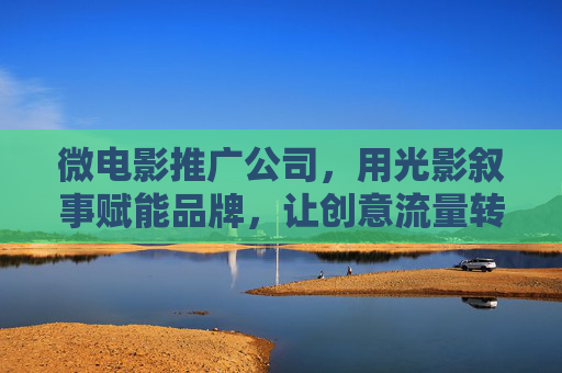 微电影推广公司,用光影叙事赋能品牌,让创意流量转化为市场声量 微电影推广公司,用光影叙事赋能品牌,让创意流量转化为市场声量