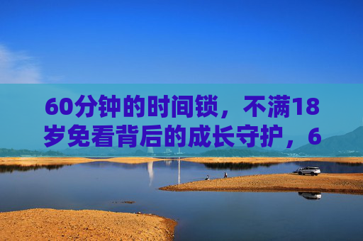 60分钟的时间锁，不满18岁免看背后的成长守护，60分钟时间锁，未成年人免看的成长守护