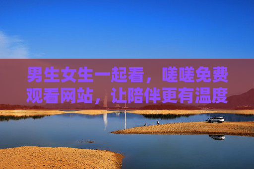 男生女生一起看,嗟嗟免费观看网站,让陪伴更有温度,嗟嗟免费观看,男女共看,陪伴更有温度 男生女生一起看,嗟嗟免费观看网站,让陪伴更有温度,嗟嗟免费观看,男女共看,陪伴更有温度