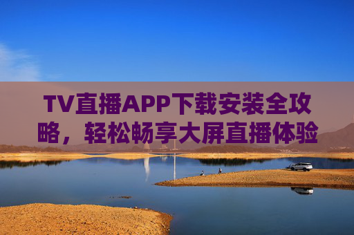 TV直播APP下载安装全攻略,轻松畅享大屏直播体验,TV直播APP下载安装全攻略,畅享大屏直播体验 TV直播APP下载安装全攻略,轻松畅享大屏直播体验,TV直播APP下载安装全攻略,畅享大屏直播体验