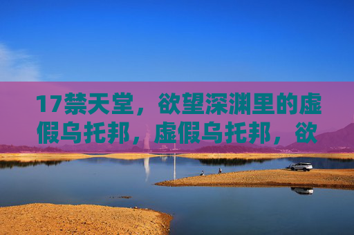 17禁天堂,欲望深渊里的虚假乌托邦,虚假乌托邦,欲望深渊的17禁天堂 17禁天堂,欲望深渊里的虚假乌托邦,虚假乌托邦,欲望深渊的17禁天堂