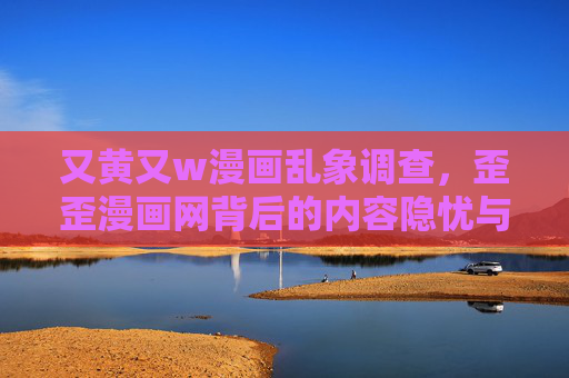 又黄又w漫画乱象调查，歪歪漫画网背后的内容隐忧与行业反思，歪歪漫画网又黄又暴乱象调查，内容隐忧与行业反思