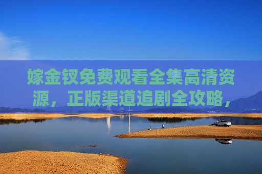 嫁金钗免费观看全集高清资源，正版渠道追剧全攻略，嫁金钗，免费高清全集与正版追剧攻略