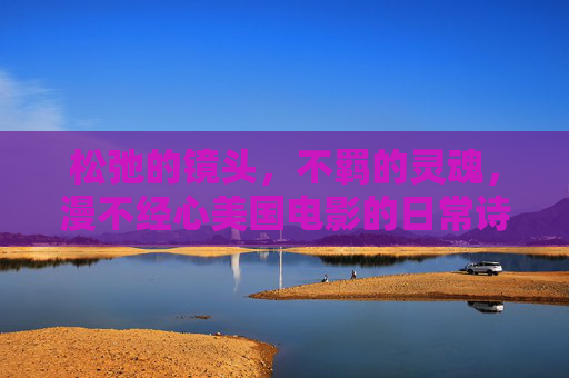 松弛的镜头,不羁的灵魂,漫不经心美国电影的日常诗学,松弛与不羁,美国电影的日常诗学 松弛的镜头,不羁的灵魂,漫不经心美国电影的日常诗学,松弛与不羁,美国电影的日常诗学