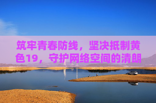 筑牢青春防线,坚决抵制黄色19,守护网络空间的清朗与未来,筑牢青春防线 抵制不良信息 守护网络清朗未来 筑牢青春防线,坚决抵制黄色19,守护网络空间的清朗与未来,筑牢青春防线 抵制不良信息 守护网络清朗未来