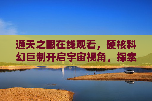 通天之眼在线观看,硬核科幻巨制开启宇宙视角,探索人类与未知的边界,通天之眼,硬核科幻开启宇宙视角,探索人类与未知边界 通天之眼在线观看,硬核科幻巨制开启宇宙视角,探索人类与未知的边界,通天之眼,硬核科幻开启宇宙视角,探索人类与未知边界