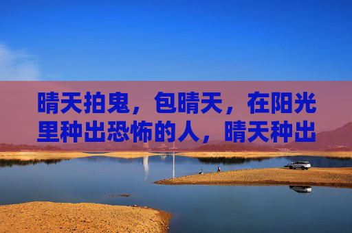 晴天拍鬼,包晴天,在阳光里种出恐怖的人,晴天种出恐怖的人 晴天拍鬼,包晴天,在阳光里种出恐怖的人,晴天种出恐怖的人