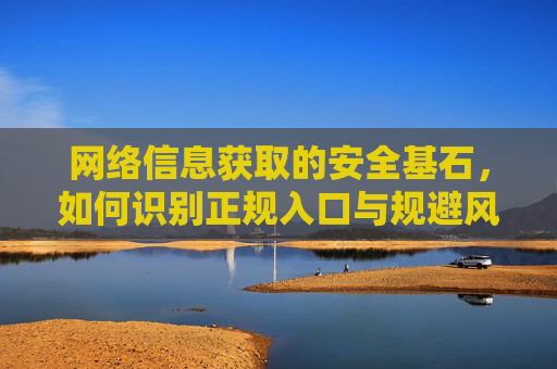 网络信息获取的安全基石,如何识别正规入口与规避风险,网络信息获取的安全基石,识别正规入口与规避风险 网络信息获取的安全基石,如何识别正规入口与规避风险,网络信息获取的安全基石,识别正规入口与规避风险