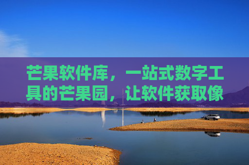 芒果软件库,一站式数字工具的芒果园,让软件获取像摘芒果一样简单,芒果软件库,一站式数字工具,摘芒果般简单获取 芒果软件库,一站式数字工具的芒果园,让软件获取像摘芒果一样简单,芒果软件库,一站式数字工具,摘芒果般简单获取