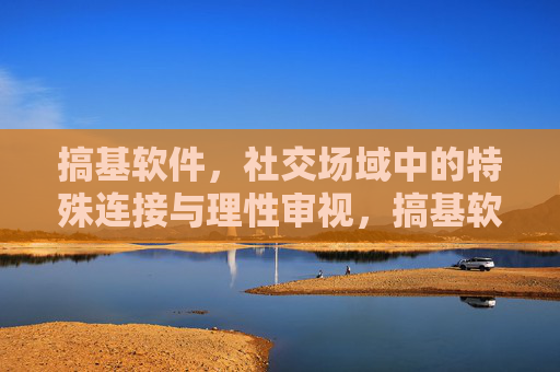 搞基软件,社交场域中的特殊连接与理性审视,搞基软件,社交场域中的特殊连接与理性审视 搞基软件,社交场域中的特殊连接与理性审视,搞基软件,社交场域中的特殊连接与理性审视