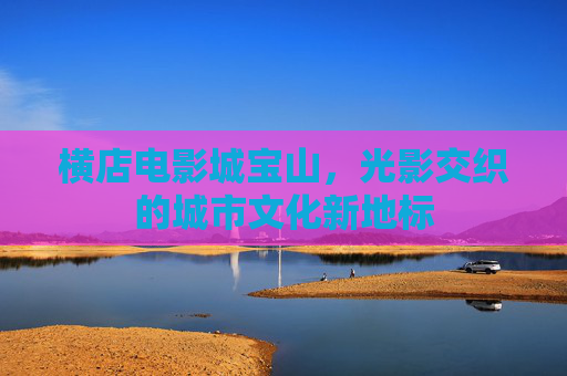 横店电影城宝山，光影交织的城市文化新地标