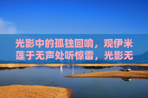 光影中的孤独回响,观伊米莲于无声处听惊雷,光影无声,伊米莲的孤独惊雷 光影中的孤独回响,观伊米莲于无声处听惊雷,光影无声,伊米莲的孤独惊雷