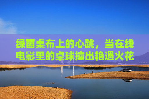 绿茵桌布上的心跳，当在线电影里的桌球撞出艳遇火花，绿茵桌布心跳，桌球撞出的艳遇火花