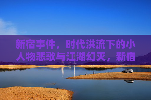新宿事件，时代洪流下的小人物悲歌与江湖幻灭，新宿事件，时代洪流下的小人物悲歌与江湖幻灭