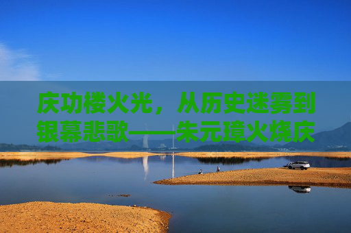 庆功楼火光,从历史迷雾到银幕悲歌——朱元璋火烧庆功楼的电影叙事,庆功楼火光,从历史迷雾到银幕悲歌的电影叙事 庆功楼火光,从历史迷雾到银幕悲歌——朱元璋火烧庆功楼的电影叙事,庆功楼火光,从历史迷雾到银幕悲歌的电影叙事