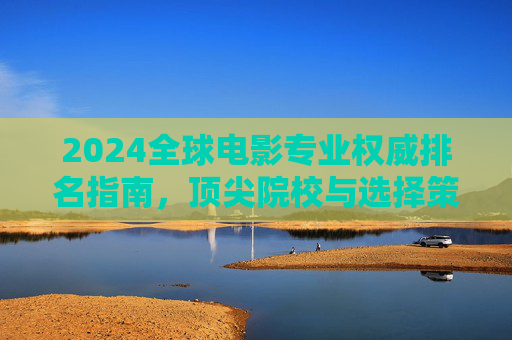 2024全球电影专业权威排名指南,顶尖院校与选择策略,2024全球电影专业权威排名指南,顶尖院校与选择策略 2024全球电影专业权威排名指南,顶尖院校与选择策略,2024全球电影专业权威排名指南,顶尖院校与选择策略