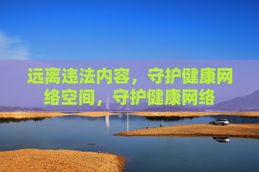 远离违法内容，守护健康网络空间，守护健康网络
