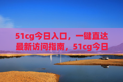 51cg今日入口,一键直达最新访问指南,51cg今日入口,一键直达最新访问指南 51cg今日入口,一键直达最新访问指南,51cg今日入口,一键直达最新访问指南