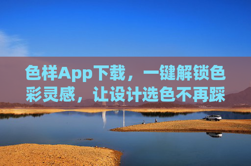 色样App下载,一键解锁色彩灵感,让设计选色不再踩坑 色样App下载,一键解锁色彩灵感,让设计选色不再踩坑